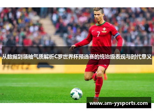 从数据到领袖气质解析C罗世界杯预选赛的统治级表现与时代意义 从数据到领袖气质解析C罗世界杯预选赛的统治级表现与时代意义