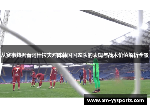 从赛事数据看阿什拉夫对阵韩国国家队的表现与战术价值解析全景 从赛事数据看阿什拉夫对阵韩国国家队的表现与战术价值解析全景