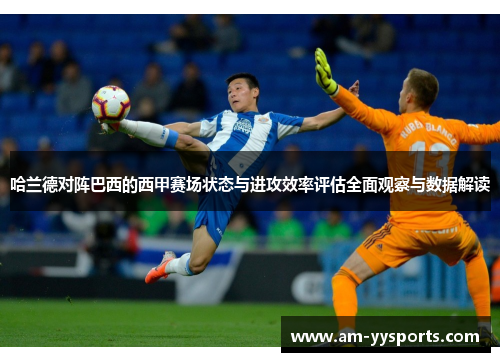 哈兰德对阵巴西的西甲赛场状态与进攻效率评估全面观察与数据解读