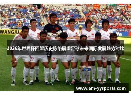 2026年世界杯回望历史脉络展望足球未来国际发展趋势对比
