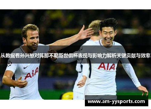 从数据看孙兴慜对阵那不勒斯世俱杯表现与影响力解析关键贡献与效率