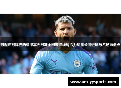 努涅斯对阵巴西意甲高光时刻全回顾锋线统治力尽显关键进球与名场面盘点