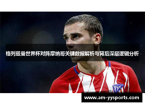 格列兹曼世界杯对阵摩纳哥关键数据解析与背后深层逻辑分析 格列兹曼世界杯对阵摩纳哥关键数据解析与背后深层逻辑分析