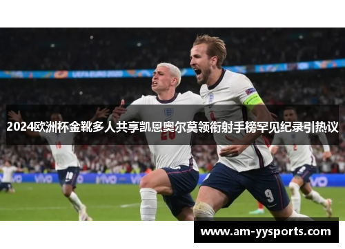 2024欧洲杯金靴多人共享凯恩奥尔莫领衔射手榜罕见纪录引热议 2024欧洲杯金靴多人共享凯恩奥尔莫领衔射手榜罕见纪录引热议