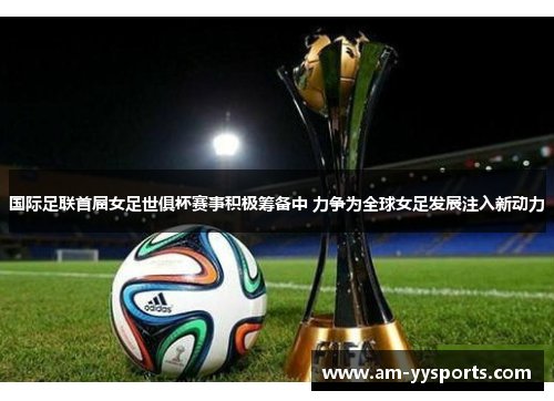 国际足联首届女足世俱杯赛事积极筹备中 力争为全球女足发展注入新动力