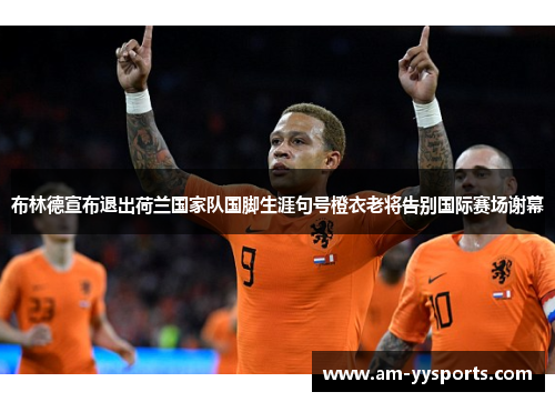 布林德宣布退出荷兰国家队国脚生涯句号橙衣老将告别国际赛场谢幕