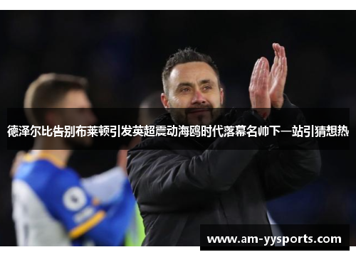 德泽尔比告别布莱顿引发英超震动海鸥时代落幕名帅下一站引猜想热