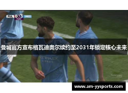 曼城官方宣布格瓦迪奥尔续约至2031年锁定核心未来