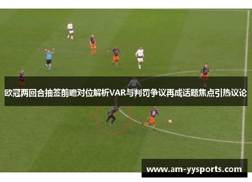 欧冠两回合抽签前瞻对位解析VAR与判罚争议再成话题焦点引热议论 欧冠两回合抽签前瞻对位解析VAR与判罚争议再成话题焦点引热议论