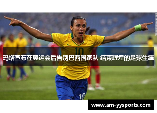 玛塔宣布在奥运会后告别巴西国家队 结束辉煌的足球生涯