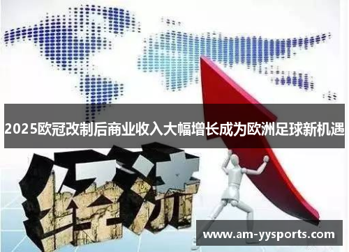 2025欧冠改制后商业收入大幅增长成为欧洲足球新机遇