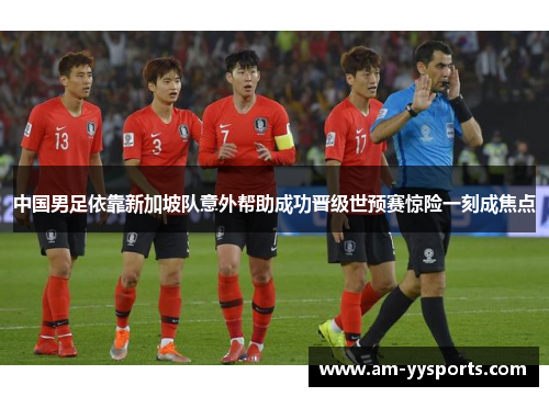 中国男足依靠新加坡队意外帮助成功晋级世预赛惊险一刻成焦点