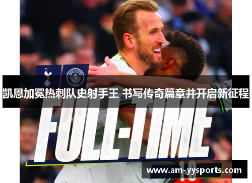 凯恩加冕热刺队史射手王 书写传奇篇章并开启新征程