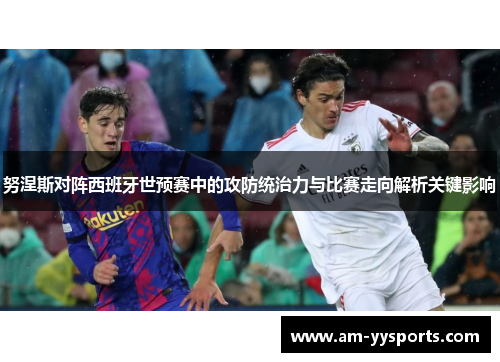 努涅斯对阵西班牙世预赛中的攻防统治力与比赛走向解析关键影响