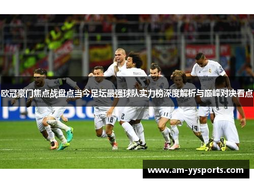 欧冠豪门焦点战盘点当今足坛最强球队实力榜深度解析与巅峰对决看点