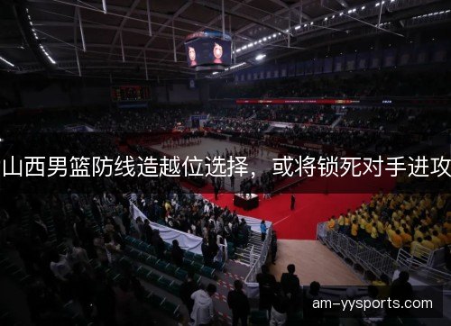 山西男篮防线造越位选择,或将锁死对手进攻 山西男篮防线造越位选择,或将锁死对手进攻