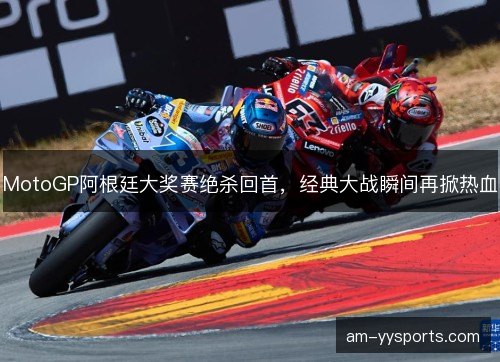 MotoGP阿根廷大奖赛绝杀回首,经典大战瞬间再掀热血 MotoGP阿根廷大奖赛绝杀回首,经典大战瞬间再掀热血
