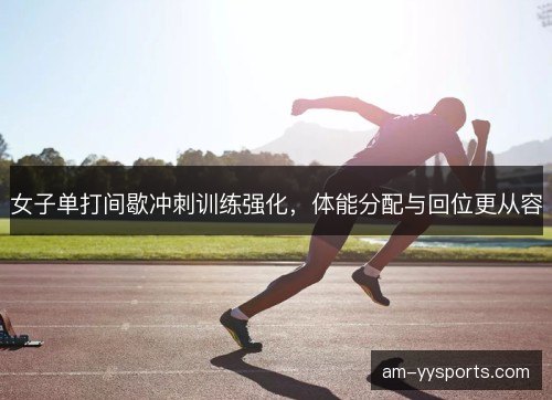 女子单打间歇冲刺训练强化,体能分配与回位更从容 女子单打间歇冲刺训练强化,体能分配与回位更从容