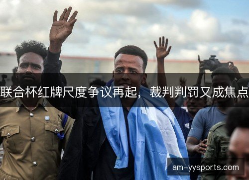 联合杯红牌尺度争议再起，裁判判罚又成焦点