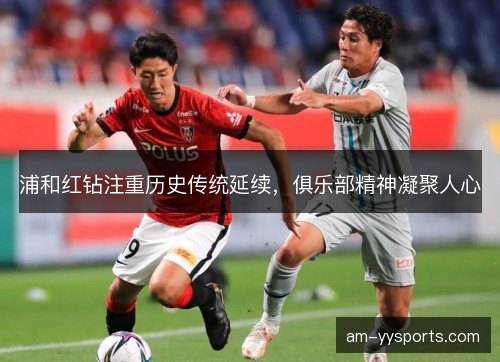 浦和红钻注重历史传统延续,俱乐部精神凝聚人心 浦和红钻注重历史传统延续,俱乐部精神凝聚人心